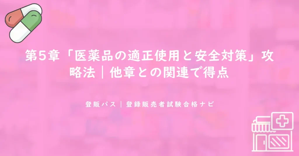 第5章「医薬品の適正使用と安全対策」攻略法｜他章との関連で得点